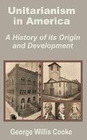 Unitarianism in America: A History of Its Origin and Development - George Willis Cooke - cover