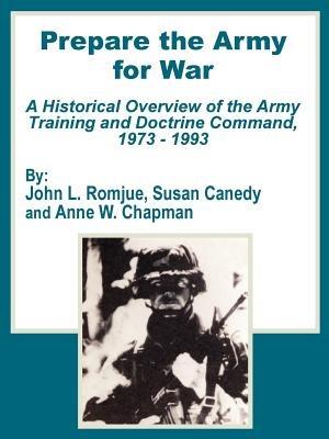 Prepare the Army for War: A Historical Overview of the Army Training and Doctrine Command, 1973 - 1993 - John L Romjue,Susan Canedy,Anne W Chapman - cover