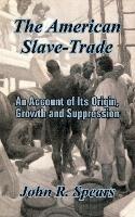 The American Slave-Trade: An Account of Its Origin, Growth and Suppression - John R Spears - cover
