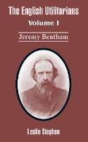 The English Utilitarians: Volume I (Jeremy Bentham) - Leslie Stephen - cover