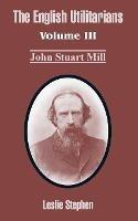 The English Utilitarians: Volume III (John Stuart Mill) - Leslie Stephen - cover
