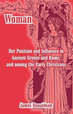 Woman; Her Position and Influence in Ancient Greece and Rome, and among the Early Christians - James Donaldson - cover