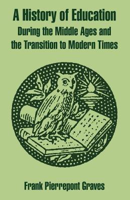 A History of Education During the Middle Ages and the Transition to Modern Times - Frank Pierrepont Graves - cover