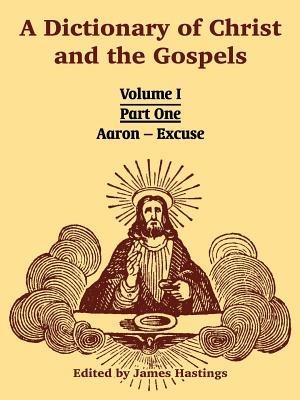 A Dictionary of Christ and the Gospels: Volume I (Part One -- Aaron - Excuse) - cover