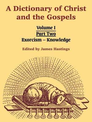 A Dictionary of Christ and the Gospels: Volume I (Part Two -- Exorcism - Knowledge) - cover