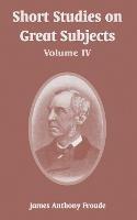 Short Studies on Great Subjects: Volume IV - James Anthony Froude - cover