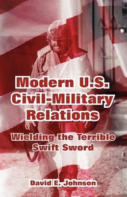 Modern U.S. Civil-Military Relations: Wielding the Terrible Swift Sword - cover