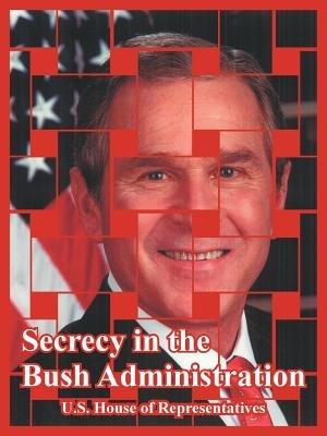 Secrecy in the Bush Administration - United States House of Representatives - cover