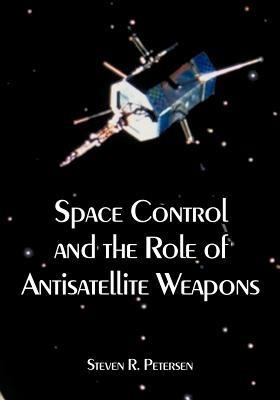 Space Control and the Role of Antisatellite Weapons - Steven R Petersen - cover
