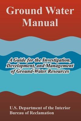 Ground Water Manual: A Guide for the Investigation, Development, and Management of Ground-Water Resources - U S Department of the Interior,Bureau of Reclamation - cover