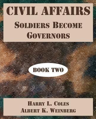 Civil Affairs: Soldiers Become Governors (Book Two) - Harry L Coles,Albert K Weinberg - cover