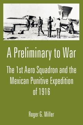 A Preliminary to War: The 1st Aero Squadron and the Mexican Punitive Expedition of 1916 - Roger G Miller - cover