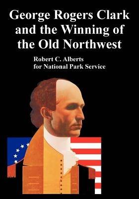 George Rogers Clark and the Winning of the Old Northwest - Robert C Alberts,National Park Service - cover