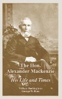 The Hon. Alexander Mackenzie: His Life and Times - William Buckingham,George W Ross - cover