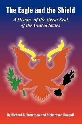 The Eagle and the Shield: A History of the Great Seal of the United States - Richard S Patterson,Richardson Dougall - cover