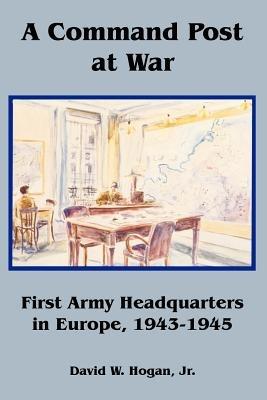A Command Post at War: First Army Headquarters in Europe, 1943-1945 - David Hogan - cover