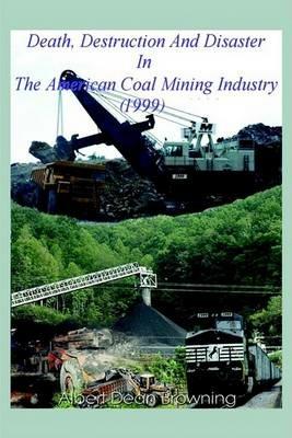 Death Destruction and Disaster in the American Coal Mining Industry (1999) - Albert Dean Browning - cover
