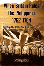When Britain Ruled the Philippines 1762-1764: The Story of the 18th Century British