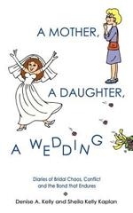 A Mother, A Daughter, A Wedding: Diaries of Bridal Chaos, Conflict and the Bond That Endures