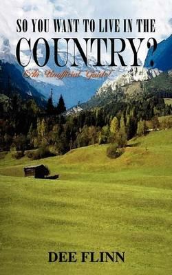 So You Want to Live in the Country?: (An Unofficial Guide) - Dee Flinn - cover