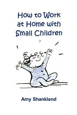 How to Work at Home with Small Children - Amy Shankland - cover