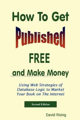 How To Get Published Free: and Make Money: Using Web Strategies of Database Logic to Market Your Book on The Internet: 2nd Edition - David Rising - cover