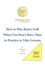 Intrinsic Golf - it's within You: How to Play Better Golf When You Don't Have Time to Practice or Take Lessons