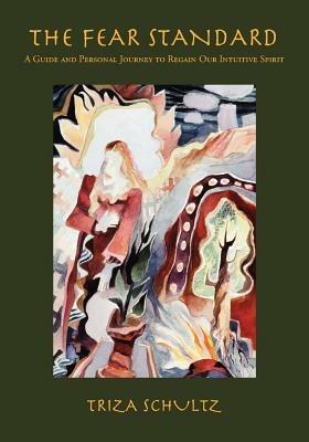 The Fear Standard: A Guide And Personal Journey To Regain Our Intuitive Spirit - Triza Schultz - cover