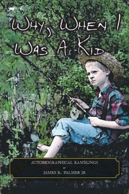Why, When I Was a Kid: Autobiographical Ramblings - James R Palmer - cover