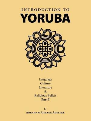 Introduction to Yoruba: Language, Culture, Literature and Religious Beliefs - Abraham Ajibade Adeleke - cover