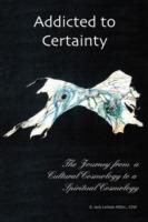 Addicted to Certainty: The Journey from a Cultural Cosmology to a Spritual Cosmology - E. Jack Lemon - cover