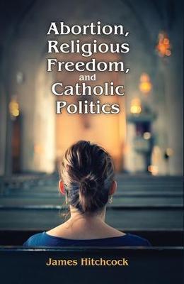 Abortion, Religious Freedom, and Catholic Politics - James Hitchcock - cover