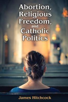 Abortion, Religious Freedom, and Catholic Politics - James Hitchcock - cover