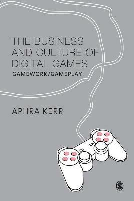The Business and Culture of Digital Games: Gamework and Gameplay - Aphra Kerr - cover