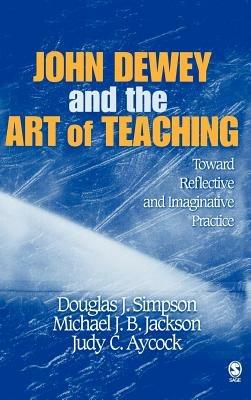 John Dewey and the Art of Teaching: Toward Reflective and Imaginative Practice - Douglas J. Simpson,Michael J. B. Jackson,Judy C. Simpson - cover
