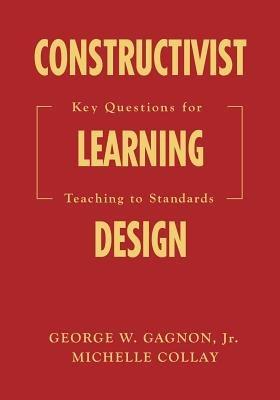 Constructivist Learning Design: Key Questions for Teaching to Standards - George W. Gagnon,Michelle Collay - cover
