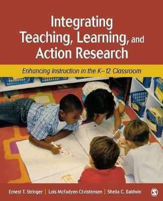 Integrating Teaching, Learning, and Action Research: Enhancing Instruction in the K-12 Classroom - Ernest T. Stringer,Lois McFadyen Christensen,Shelia C. Baldwin - cover