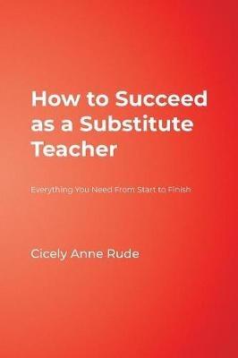 How to Succeed as a Substitute Teacher: Everything You Need From Start to Finish - Cicely A. Rude - cover