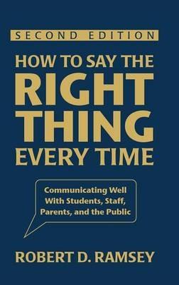 How to Say the Right Thing Every Time: Communicating Well With Students, Staff, Parents, and the Public - Robert D. Ramsey - cover