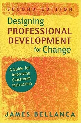 Designing Professional Development for Change: A Guide for Improving Classroom Instruction - James A. Bellanca - cover