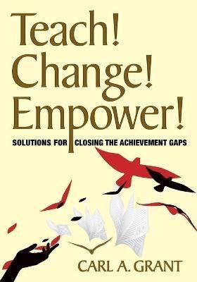 Teach! Change! Empower!: Solutions for Closing the Achievement Gaps - Carl A. Grant - cover