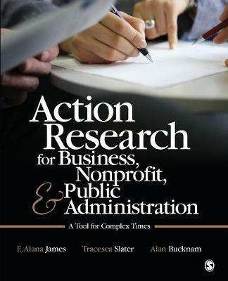 Action Research for Business, Nonprofit, and Public Administration: A Tool for Complex Times - E. Alana James,Tracesea H. Slater,Alan J. Bucknam - cover