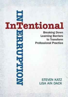 Intentional Interruption: Breaking Down Learning Barriers to Transform Professional Practice - Steven Katz,Lisa Ain Dack - cover