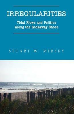 Irregularities: Tidal Flows and Politics Along the Rockaway Shore - Stuart W Mirsky - cover