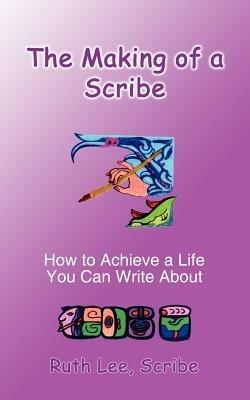 The Making of a Scribe: How to Achieve a Life You Can Write About - Ruth Lee - cover
