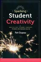 Sparking Student Creativity: Practical Ways to Promote Innovative Thinking and Problem Solving - Patti Drapeau - cover