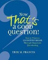 Now That's a Good Question!: Now That's a Good Question! How to Promote Cognitive Rigor Through Classroom Questioning - Erik M. Francis - cover