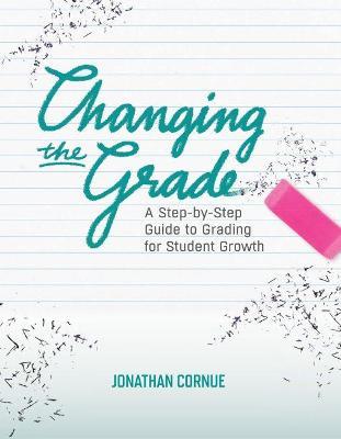 Changing the Grade: A Step-by-Step Guide to Grading for Student Growth - Jonathan Cornue - cover