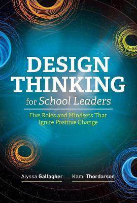 Design Thinking for School Leaders: Five Roles and Mindsets That Ignite Positive Change - Alyssa Gallagher,Kami Thordarson - cover