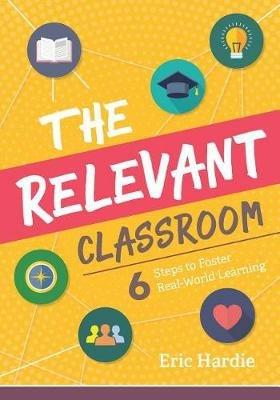 The Relevant Classroom: Six Steps to Foster Real-World Learning - Eric Hardie - cover